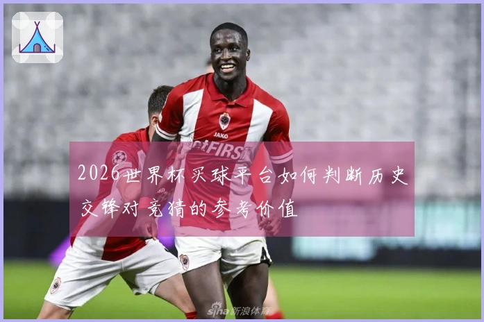 2026世界杯买球平台如何判断历史交锋对竞猜的参考价值