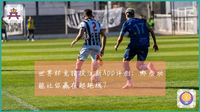 世界杯竞猜投注新App评测：哪些功能让你赢在起跑线？