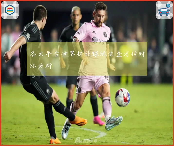 各大平台世界杯让球玩法全方位对比分析